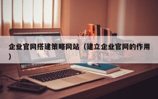 凤城企业官网搭建策略网站（建立企业官网的作用）