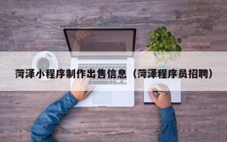 凤城菏泽小程序制作出售信息（菏泽程序员招聘）