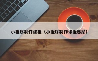 凤城小程序制作课程（小程序制作课程总结）