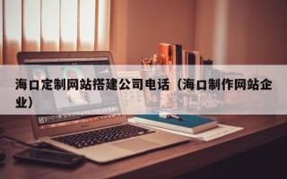 凤城海口定制网站搭建公司电话（海口制作网站企业）