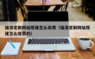 凤城福清定制网站搭建怎么收费（福清定制网站搭建怎么收费的）