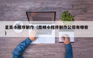 凤城呈贡小程序制作（昆明小程序制作公司有哪些）