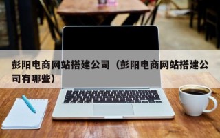 凤城彭阳电商网站搭建公司（彭阳电商网站搭建公司有哪些）