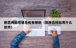凤城静态网站搭建系统有哪些（做静态网站用什么软件）
