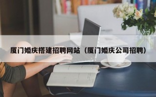 凤城厦门婚庆搭建招聘网站（厦门婚庆公司招聘）