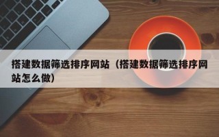 凤城搭建数据筛选排序网站（搭建数据筛选排序网站怎么做）