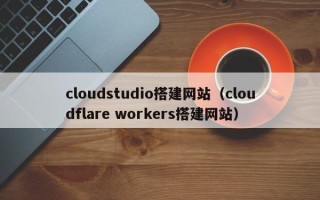凤城cloudstudio搭建网站（cloudflare workers搭建网站）