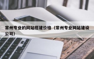 凤城常州专业的网站搭建价格（常州专业网站建设公司）