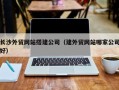 凤城长沙外贸网站搭建公司（建外贸网站哪家公司好）