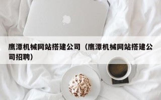 凤城鹰潭机械网站搭建公司（鹰潭机械网站搭建公司招聘）