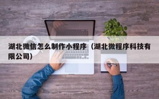 凤城湖北微信怎么制作小程序（湖北微程序科技有限公司）