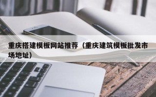 凤城重庆搭建模板网站推荐（重庆建筑模板批发市场地址）